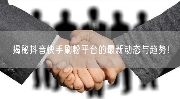 揭秘抖音快手刷粉平台的最新动态与趋势!