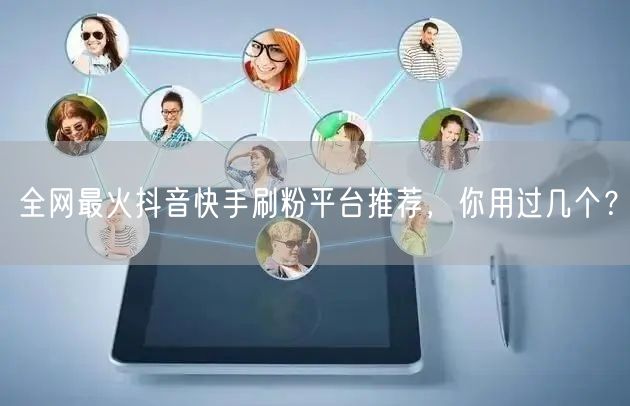 全网最火抖音快手刷粉平台推荐,你用过几个?