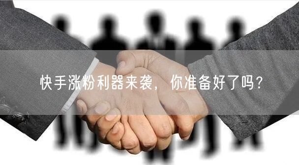 快手涨粉利器来袭,你准备好了吗?