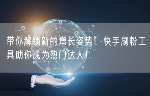 带你解锁新的增长姿势!快手刷粉工具助你成为热门达人!