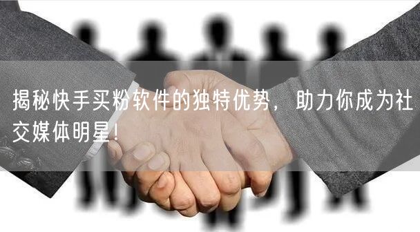 揭秘快手买粉软件的独特优势,助力你成为社交媒体明星!