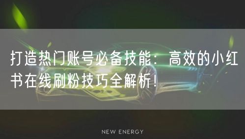 打造热门账号必备技能：高效的小红书在线刷粉技巧全解析！