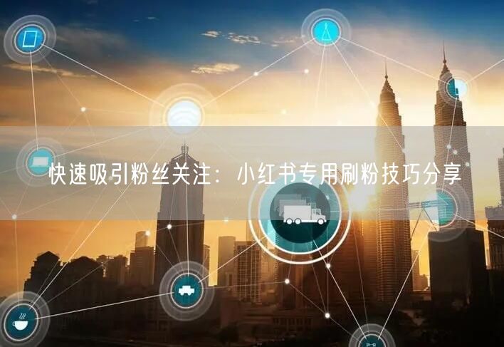 快速吸引粉丝关注:小红书专用刷粉技巧分享