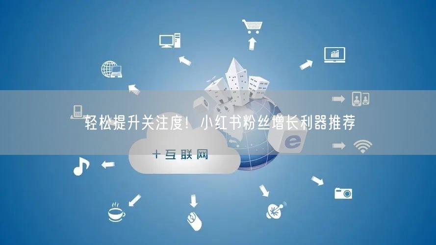轻松提升关注度!小红书粉丝增长利器推荐