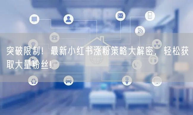 突破限制!最新小红书涨粉策略大解密,轻松获取大量粉丝!