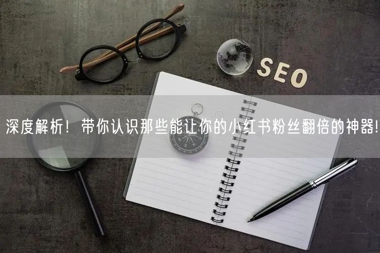 深度解析!带你认识那些能让你的小红书粉丝翻倍的神器!