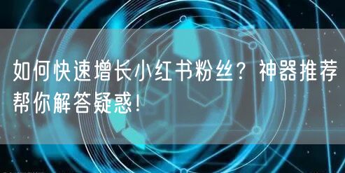 如何快速增长小红书粉丝?神器推荐帮你解答疑惑!