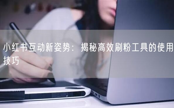 小红书互动新姿势:揭秘高效刷粉工具的使用技巧