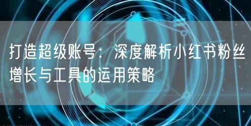 打造超级账号:深度解析小红书粉丝增长与工具的运用策略