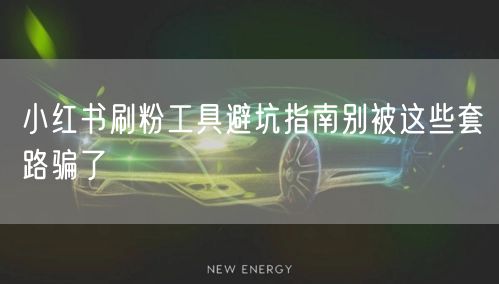 小红书刷粉工具避坑指南别被这些套路骗了