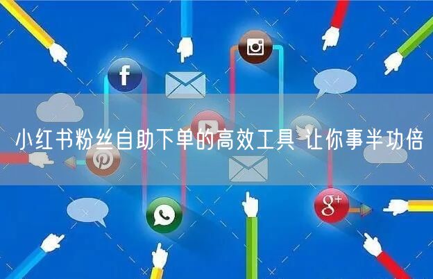 小红书粉丝自助下单的高效工具 让你事半功倍