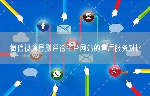 微信视频号刷评论平台网站的售后服务对比