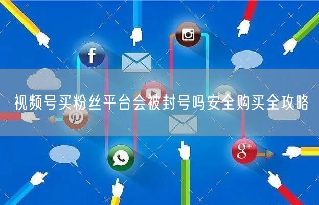 视频号买粉丝平台会被封号吗安全购买全攻略