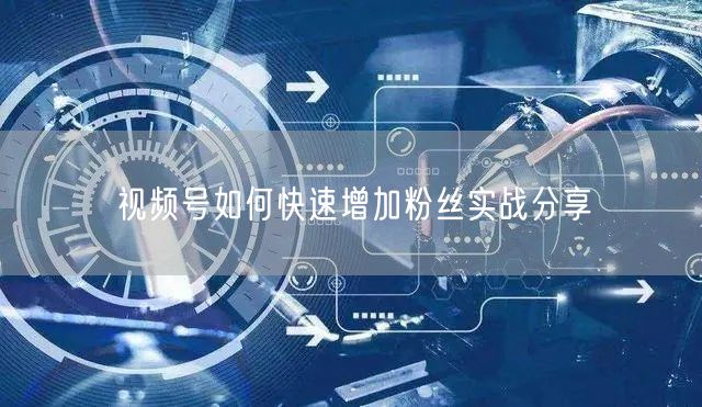视频号如何快速增加粉丝实战分享