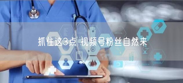 抓住这3点 视频号粉丝自然来