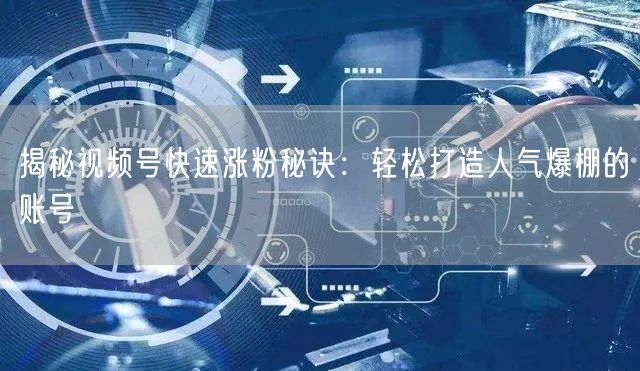揭秘视频号快速涨粉秘诀：轻松打造人气爆棚的账号