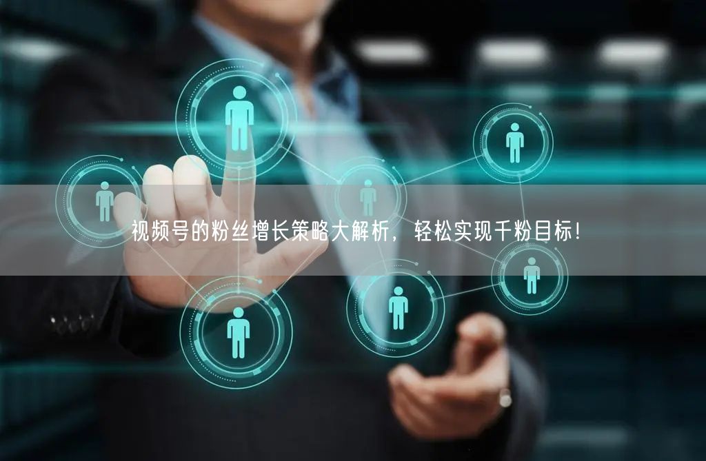 视频号的粉丝增长策略大解析，轻松实现千粉目标！