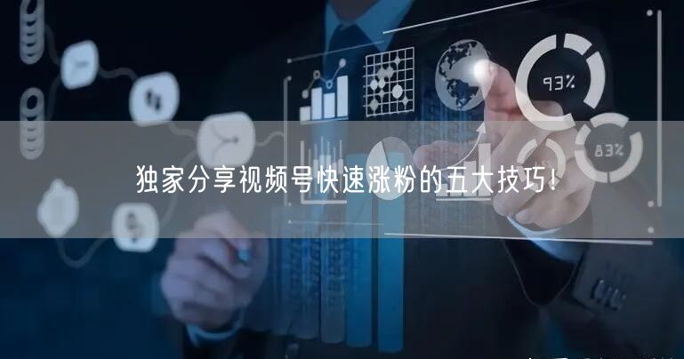 独家分享视频号快速涨粉的五大技巧！