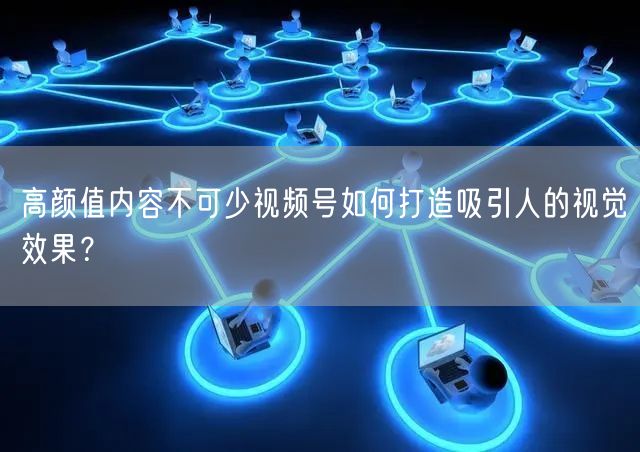 高颜值内容不可少视频号如何打造吸引人的视觉效果？