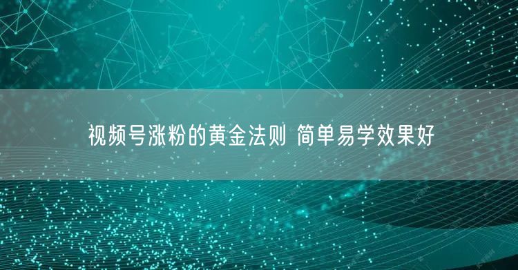 视频号涨粉的黄金法则 简单易学效果好
