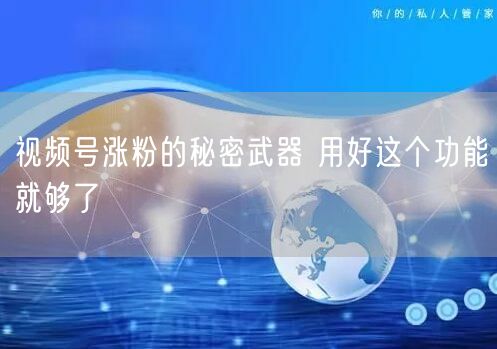 视频号涨粉的秘密武器 用好这个功能就够了