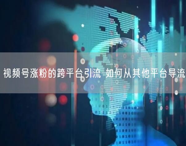 视频号涨粉的跨平台引流 如何从其他平台导流