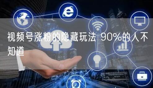 视频号涨粉的隐藏玩法 90%的人不知道