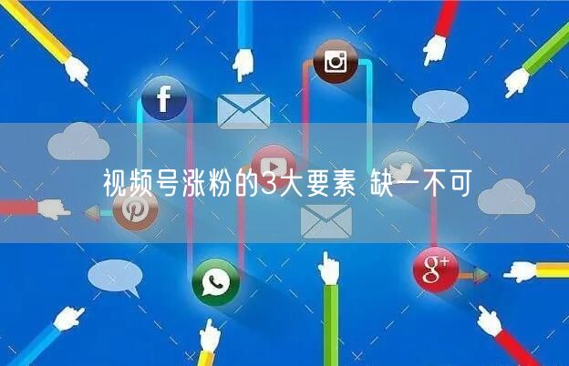视频号涨粉的3大要素 缺一不可