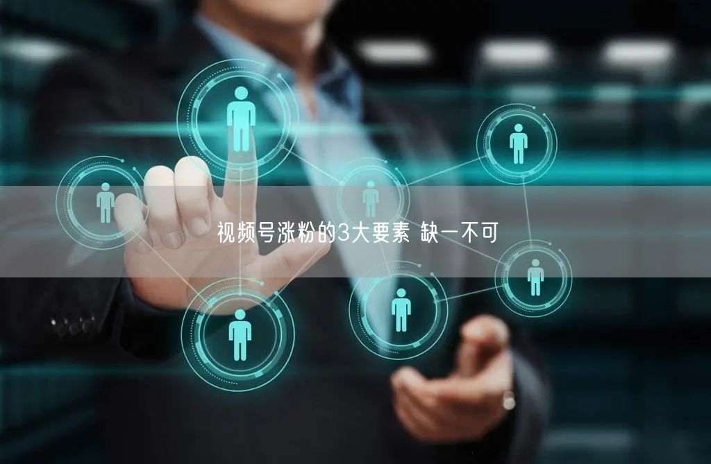 视频号涨粉的3大要素 缺一不可