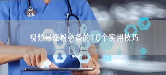 视频号涨粉必备的10个实用技巧