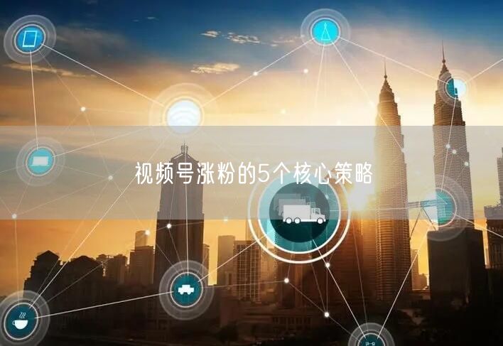视频号涨粉的5个核心策略