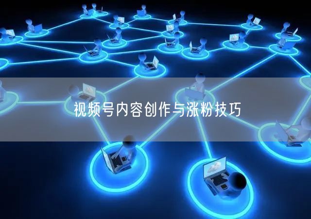 视频号内容创作与涨粉技巧