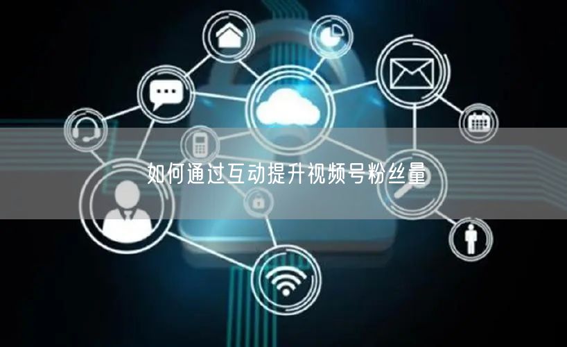 如何通过互动提升视频号粉丝量