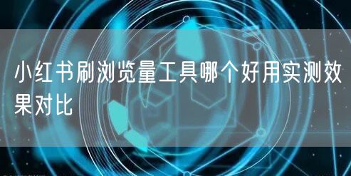 小红书刷浏览量工具哪个好用实测效果对比
